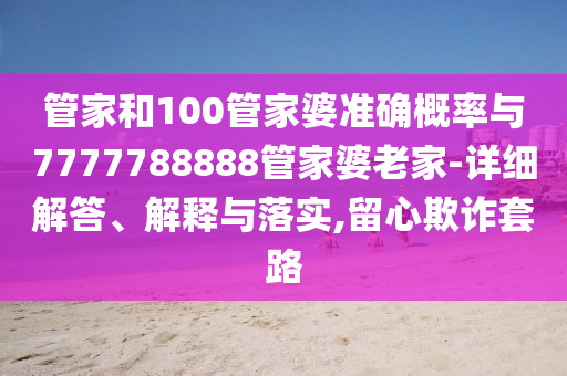 管家和100管家婆准确概率与7777788888管家婆老家-详细解答、解释与落实,留心欺诈套路