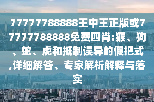 77777788888王中王正版或77777788888免费四肖:猴、狗、蛇、虎和抵制误导的假把式,详细解答、专家解析解释与落实