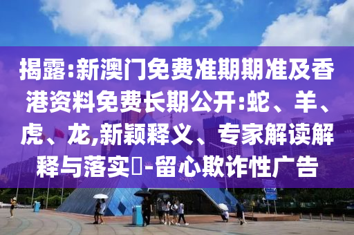 揭露:新澳门免费准期期准及香港资料免费长期公开:蛇、羊、虎、龙,新颖释义、专家解读解释与落实​-留心欺诈性广告